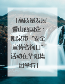 高质量发展看山西国企：阳泉市“安全宣传咨询日”活动在华阳集团举行