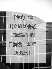 龙舟“划”出文旅新赛道 点燃端午假日消费｜新经济观察