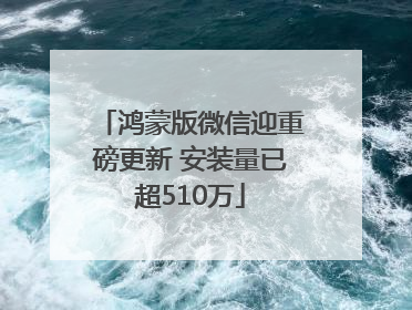 鸿蒙版微信迎重磅更新 安装量已超510万