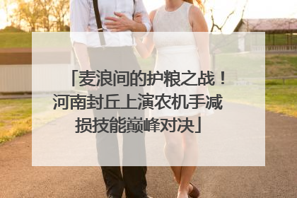 麦浪间的护粮之战！河南封丘上演农机手减损技能巅峰对决