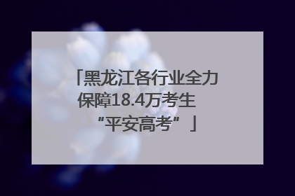 黑龙江各行业全力保障18.4万考生“平安高考”