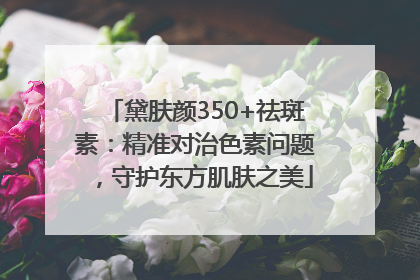 黛肤颜350+祛斑素：精准对治色素问题，守护东方肌肤之美