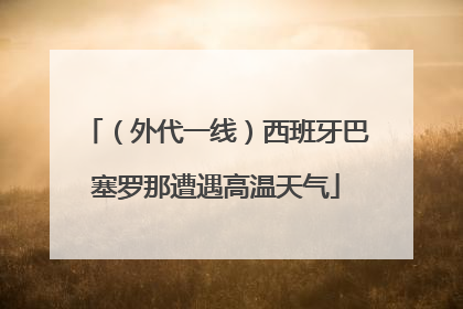 （外代一线）西班牙巴塞罗那遭遇高温天气