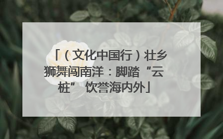 （文化中国行）壮乡狮舞闯南洋：脚踏“云桩” 饮誉海内外
