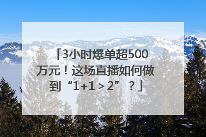 3小时爆单超500万元！这场直播如何做到“1+1＞2”？