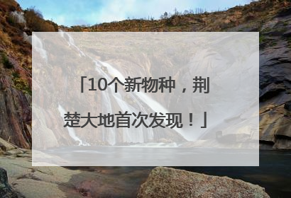 10个新物种，荆楚大地首次发现！