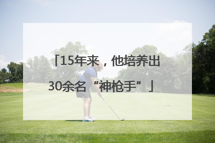 15年来，他培养出30余名“神枪手”