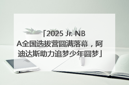 2025 Jr. NBA全国选拔营圆满落幕，阿迪达斯助力追梦少年圆梦