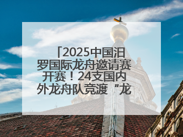 2025中国汨罗国际龙舟邀请赛开赛！24支国内外龙舟队竞渡“龙舟故里”