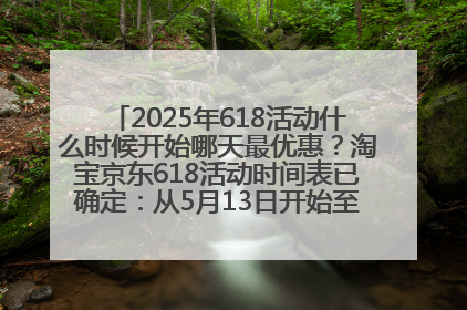 2025年618活动什么时候开始哪天最优惠？淘宝京东618活动时间表已确定：从5月13日开始至6月18日结束