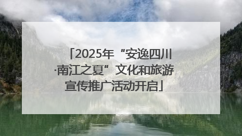 2025年“安逸四川·南江之夏”文化和旅游宣传推广活动开启