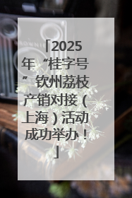 2025年“桂字号”钦州荔枝产销对接（上海）活动成功举办！