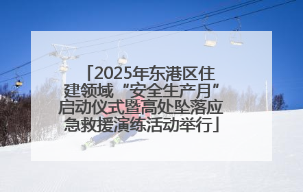 2025年东港区住建领域“安全生产月”启动仪式暨高处坠落应急救援演练活动举行