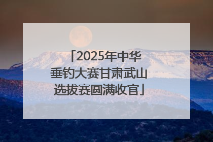 2025年中华垂钓大赛甘肃武山选拔赛圆满收官
