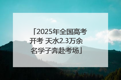 2025年全国高考开考 天水2.3万余名学子奔赴考场