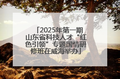2025年第一期山东省科技人才“红色引领”专题国情研修班在威海举办