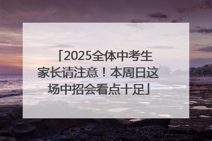 2025全体中考生家长请注意！本周日这场中招会看点十足