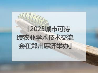 2025城市可持续农业学术技术交流会在郑州惠济举办
