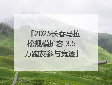 2025长春马拉松规模扩容 3.5万跑友参与竞逐
