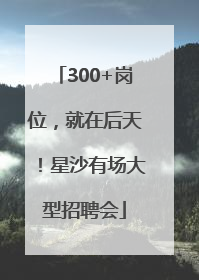 300+岗位，就在后天！星沙有场大型招聘会