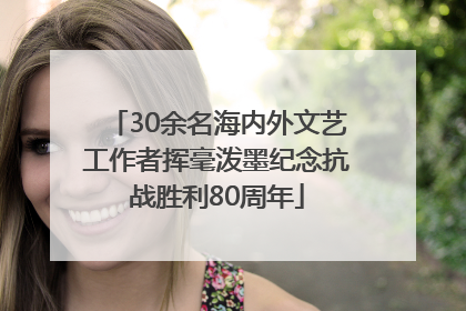 30余名海内外文艺工作者挥毫泼墨纪念抗战胜利80周年