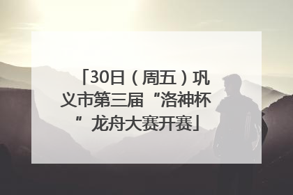 30日（周五）巩义市第三届“洛神杯”龙舟大赛开赛