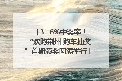 31.6%中奖率！“欢购荆州 购车抽奖”首期颁奖圆满举行