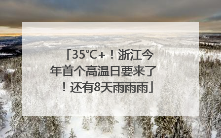 35℃+！浙江今年首个高温日要来了！还有8天雨雨雨