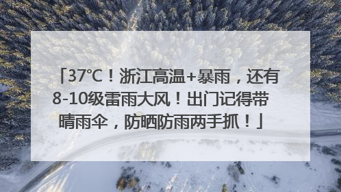 37℃！浙江高温+暴雨，还有8-10级雷雨大风！出门记得带晴雨伞，防晒防雨两手抓！