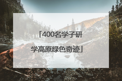 400名学子研学高原绿色奇迹