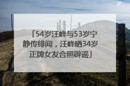 54岁汪峰与53岁宁静传绯闻，汪峰晒34岁正牌女友合照辟谣
