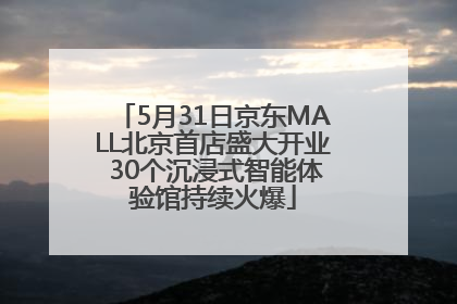 5月31日京东MALL北京首店盛大开业 30个沉浸式智能体验馆持续火爆