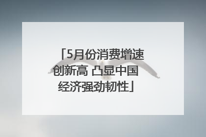5月份消费增速创新高 凸显中国经济强劲韧性