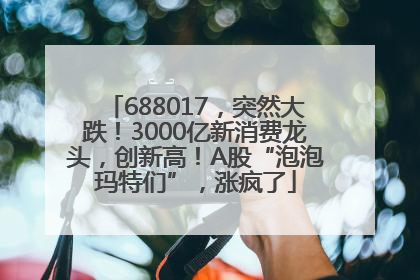 688017，突然大跌！3000亿新消费龙头，创新高！A股“泡泡玛特们”，涨疯了
