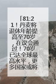 81:21！丹麦将退休年龄提高至70岁，在议会通过！70岁已达全球最高水平，更多国家或将逐步跟进
