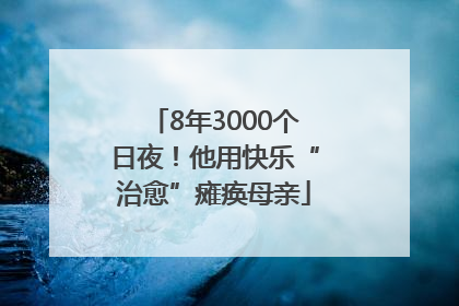 8年3000个日夜！他用快乐“治愈”瘫痪母亲