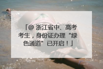 @ 浙江省中、高考考生，身份证办理“绿色通道”已开启！