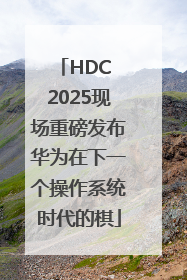 HDC 2025现场重磅发布华为在下一个操作系统时代的棋