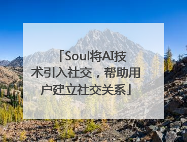Soul将AI技术引入社交，帮助用户建立社交关系