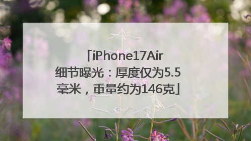 iPhone17Air细节曝光：厚度仅为5.5毫米，重量约为146克